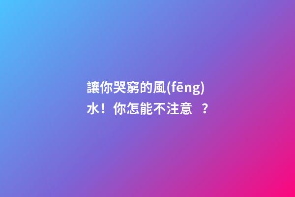 讓你哭窮的風(fēng)水！你怎能不注意？